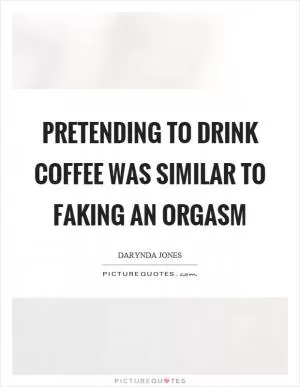Pretending to drink coffee was similar to faking an orgasm Picture Quote #1