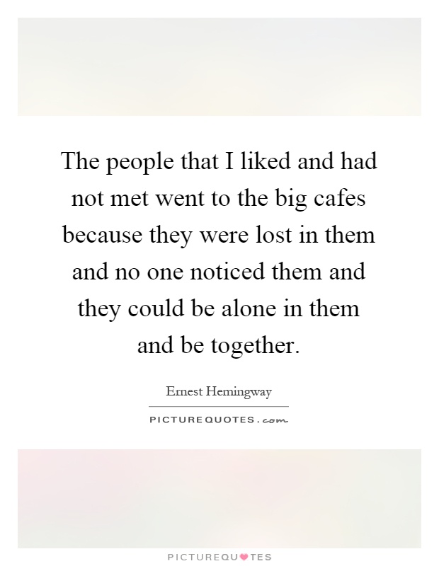 The people that I liked and had not met went to the big cafes because they were lost in them and no one noticed them and they could be alone in them and be together Picture Quote #1