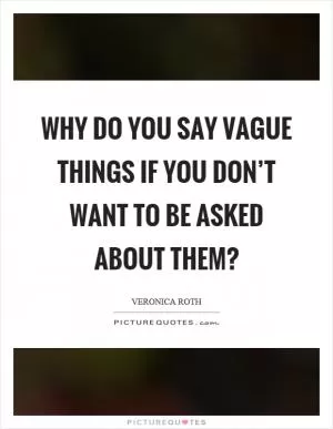 Why do you say vague things if you don’t want to be asked about them? Picture Quote #1
