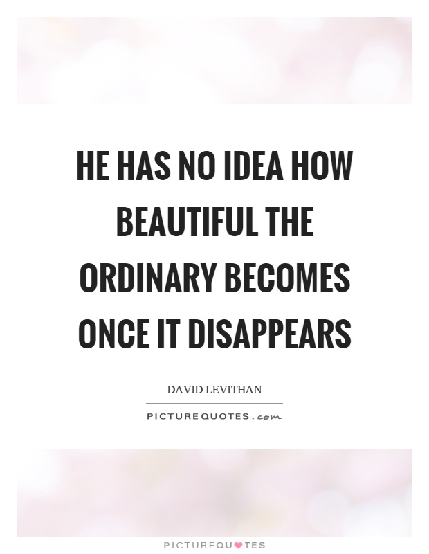 He has no idea how beautiful the ordinary becomes once it disappears Picture Quote #1