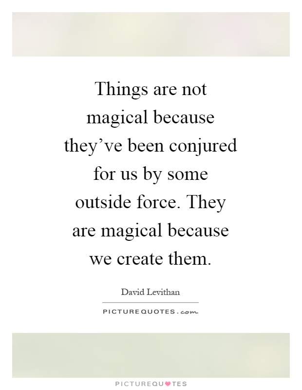 Things are not magical because they've been conjured for us by some outside force. They are magical because we create them Picture Quote #1
