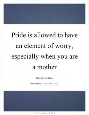 Pride is allowed to have an element of worry, especially when you are a mother Picture Quote #1