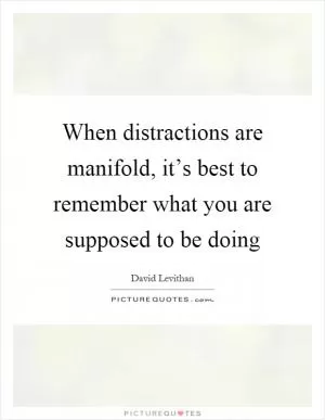 When distractions are manifold, it’s best to remember what you are supposed to be doing Picture Quote #1