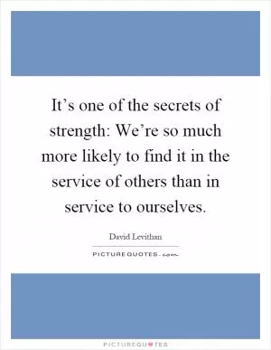 It’s one of the secrets of strength: We’re so much more likely to find it in the service of others than in service to ourselves Picture Quote #1