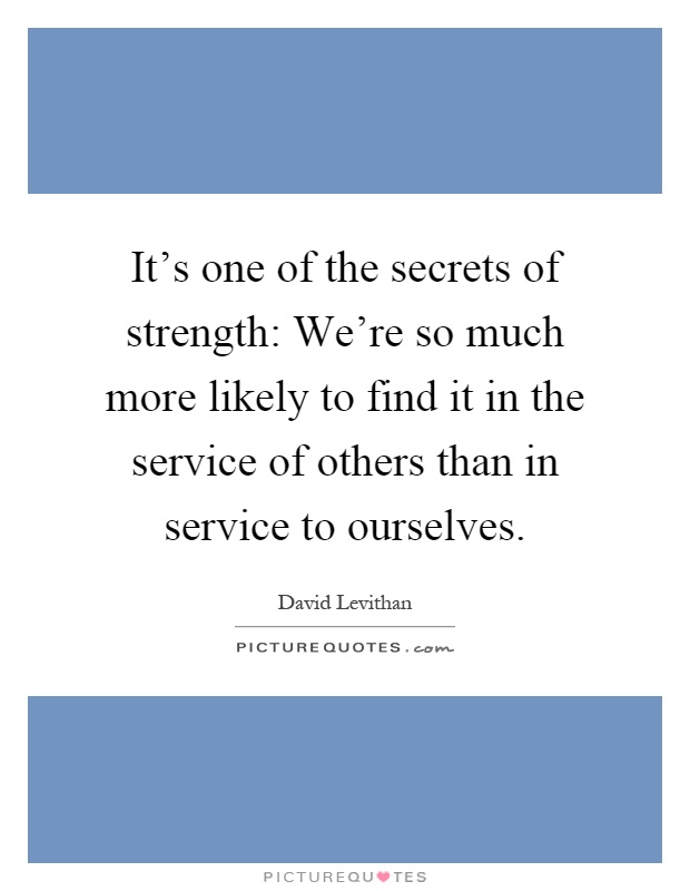 It's one of the secrets of strength: We're so much more likely to find it in the service of others than in service to ourselves Picture Quote #1