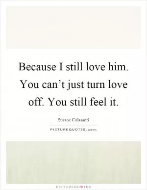 Because I still love him. You can’t just turn love off. You still feel it Picture Quote #1