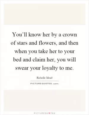 You’ll know her by a crown of stars and flowers, and then when you take her to your bed and claim her, you will swear your loyalty to me Picture Quote #1