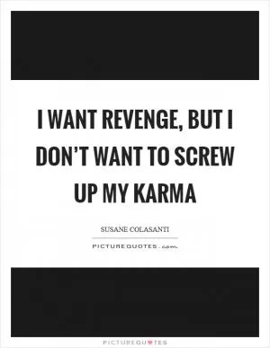 I want revenge, but I don’t want to screw up my karma Picture Quote #1
