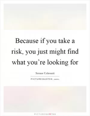 Because if you take a risk, you just might find what you’re looking for Picture Quote #1