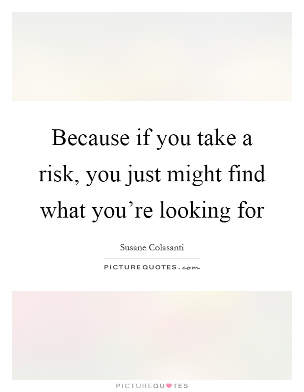 Because if you take a risk, you just might find what you're looking for Picture Quote #1