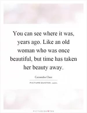 You can see where it was, years ago. Like an old woman who was once beautiful, but time has taken her beauty away Picture Quote #1