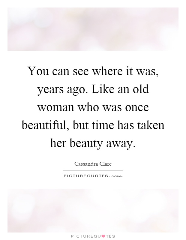 You can see where it was, years ago. Like an old woman who was once beautiful, but time has taken her beauty away Picture Quote #1