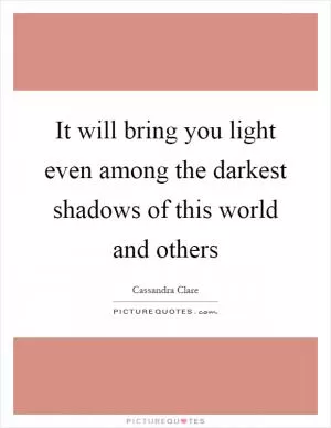 It will bring you light even among the darkest shadows of this world and others Picture Quote #1
