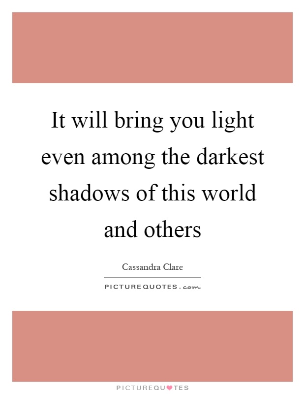 It will bring you light even among the darkest shadows of this world and others Picture Quote #1