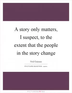 A story only matters, I suspect, to the extent that the people in the story change Picture Quote #1