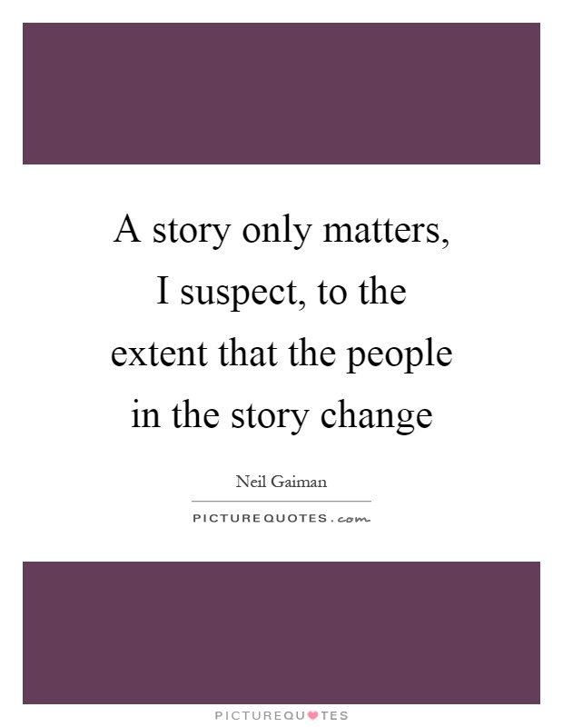 A story only matters, I suspect, to the extent that the people in the story change Picture Quote #1