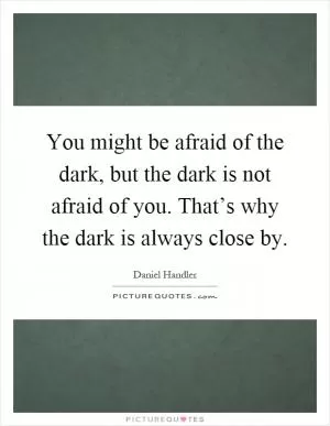 You might be afraid of the dark, but the dark is not afraid of you. That’s why the dark is always close by Picture Quote #1