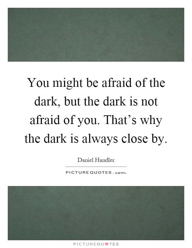You might be afraid of the dark, but the dark is not afraid of you. That's why the dark is always close by Picture Quote #1