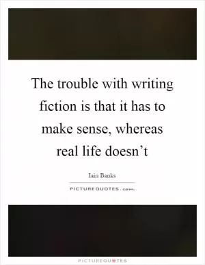The trouble with writing fiction is that it has to make sense, whereas real life doesn’t Picture Quote #1