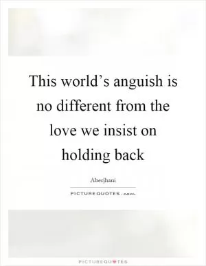 This world’s anguish is no different from the love we insist on holding back Picture Quote #1