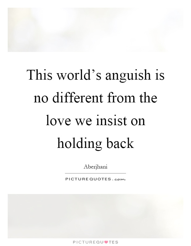 This world's anguish is no different from the love we insist on holding back Picture Quote #1