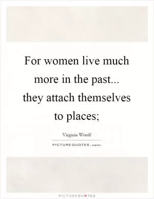 For women live much more in the past... they attach themselves to places; Picture Quote #1