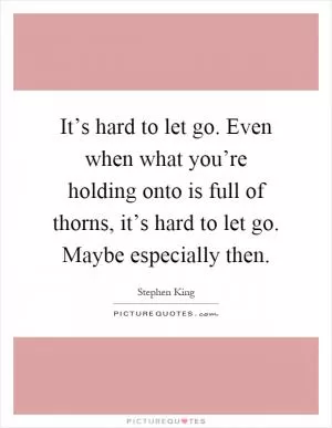 It’s hard to let go. Even when what you’re holding onto is full of thorns, it’s hard to let go. Maybe especially then Picture Quote #1