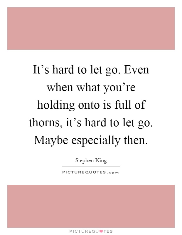 It's hard to let go. Even when what you're holding onto is full of thorns, it's hard to let go. Maybe especially then Picture Quote #1
