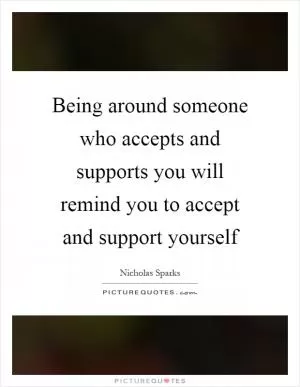 Being around someone who accepts and supports you will remind you to accept and support yourself Picture Quote #1