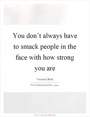 You don’t always have to smack people in the face with how strong you are Picture Quote #1
