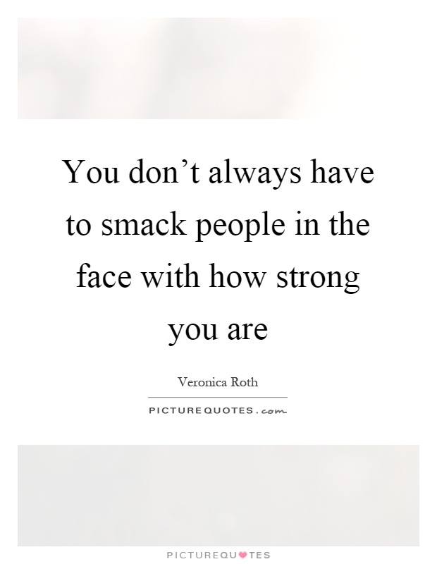 You don't always have to smack people in the face with how strong you are Picture Quote #1