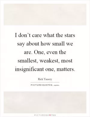 I don’t care what the stars say about how small we are. One, even the smallest, weakest, most insignificant one, matters Picture Quote #1
