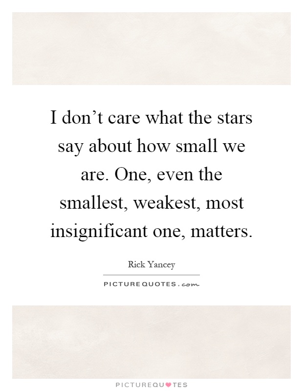 I don't care what the stars say about how small we are. One, even the smallest, weakest, most insignificant one, matters Picture Quote #1