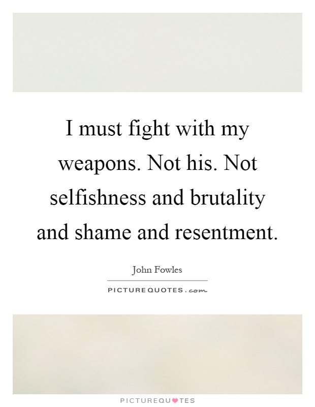 I must fight with my weapons. Not his. Not selfishness and brutality and shame and resentment Picture Quote #1