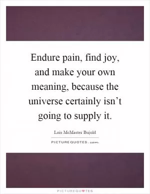 Endure pain, find joy, and make your own meaning, because the universe certainly isn’t going to supply it Picture Quote #1