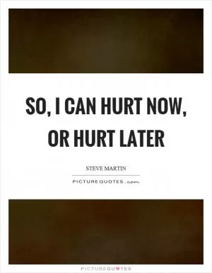 So, I can hurt now, or hurt later Picture Quote #1