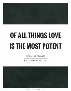 Of all things love is the most potent Picture Quote #1