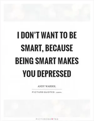I don’t want to be smart, because being smart makes you depressed Picture Quote #1