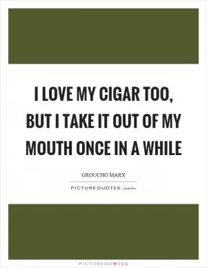I love my cigar too, but I take it out of my mouth once in a while Picture Quote #1