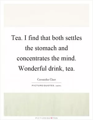 Tea. I find that both settles the stomach and concentrates the mind. Wonderful drink, tea Picture Quote #1