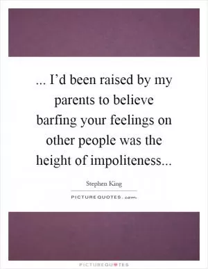 ... I’d been raised by my parents to believe barfing your feelings on other people was the height of impoliteness Picture Quote #1