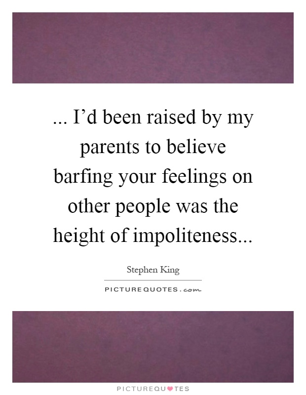 ... I'd been raised by my parents to believe barfing your feelings on other people was the height of impoliteness Picture Quote #1