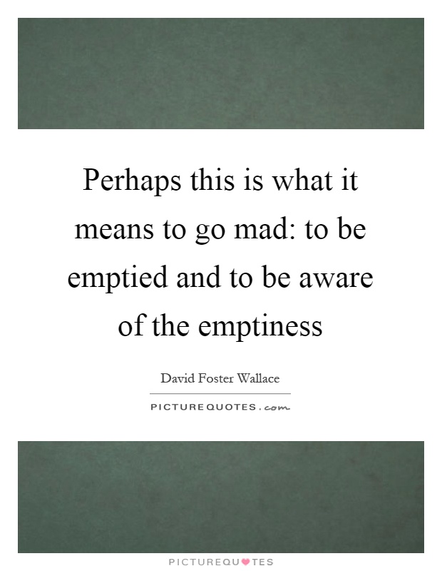 Perhaps this is what it means to go mad: to be emptied and to be aware of the emptiness Picture Quote #1