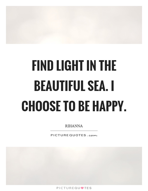 Find light in the beautiful sea. I choose to be happy Picture Quote #1