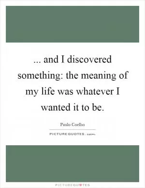 ... and I discovered something: the meaning of my life was whatever I wanted it to be Picture Quote #1