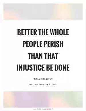 Better the whole people perish than that injustice be done Picture Quote #1