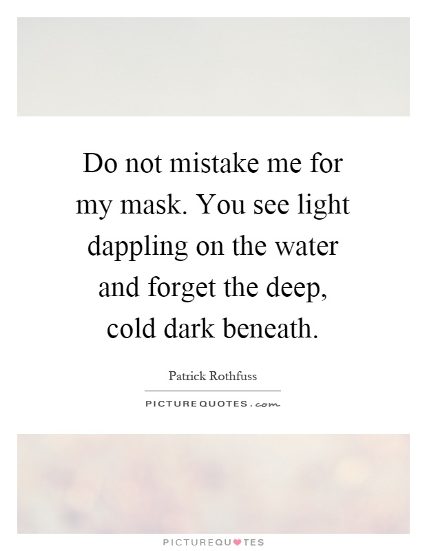 Do not mistake me for my mask. You see light dappling on the water and forget the deep, cold dark beneath Picture Quote #1