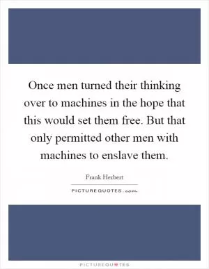 Once men turned their thinking over to machines in the hope that this would set them free. But that only permitted other men with machines to enslave them Picture Quote #1