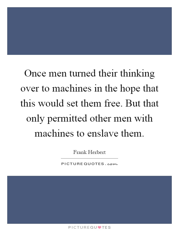 Once men turned their thinking over to machines in the hope that this would set them free. But that only permitted other men with machines to enslave them Picture Quote #1