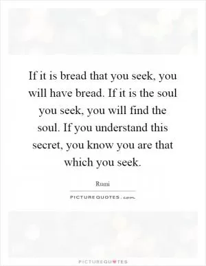 If it is bread that you seek, you will have bread. If it is the soul you seek, you will find the soul. If you understand this secret, you know you are that which you seek Picture Quote #1